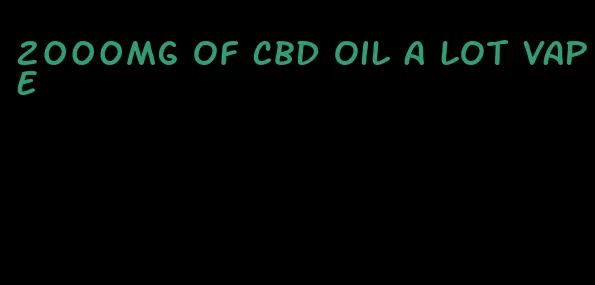 2000mg of CBD oil a lot vape
