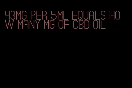 43mg per 5ml equals how many mg of CBD oil