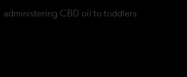 administering CBD oil to toddlers