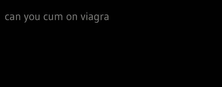 can you cum on viagra