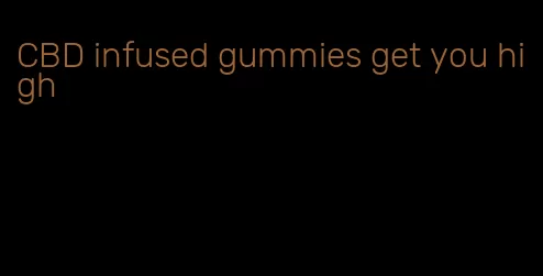CBD infused gummies get you high