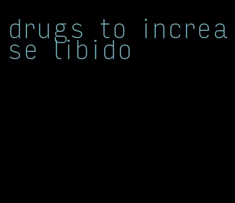 drugs to increase libido