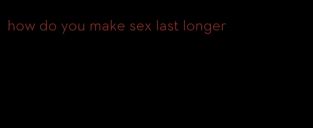 how do you make sex last longer