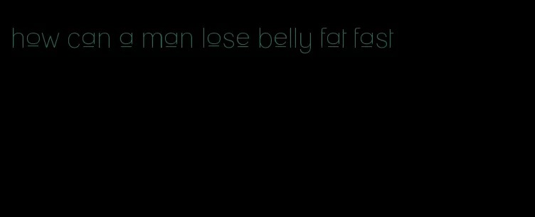 how can a man lose belly fat fast
