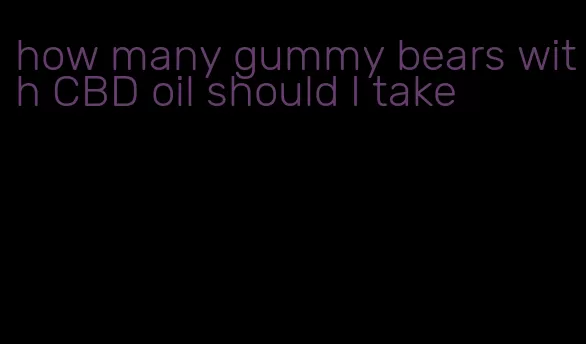 how many gummy bears with CBD oil should I take