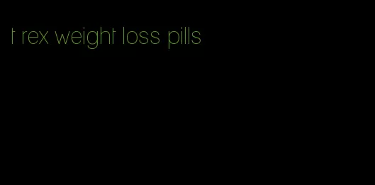 t rex weight loss pills