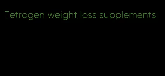 Tetrogen weight loss supplements