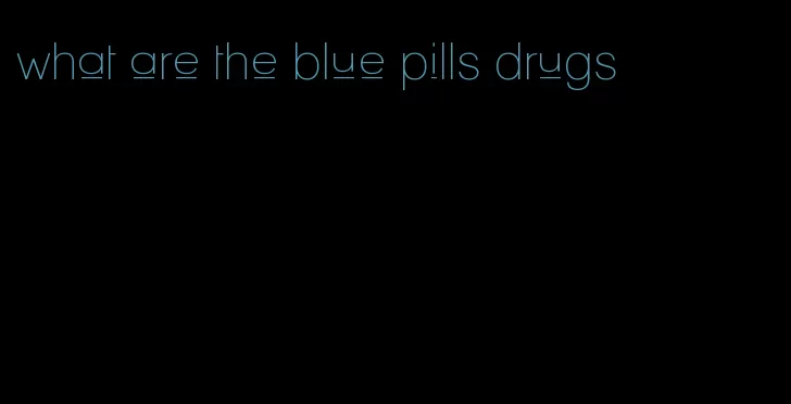 what are the blue pills drugs