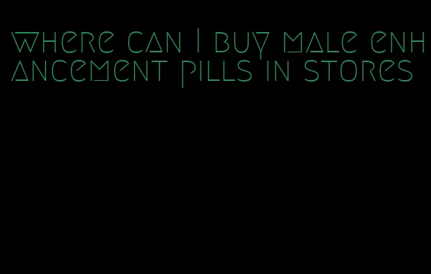 where can I buy male enhancement pills in stores